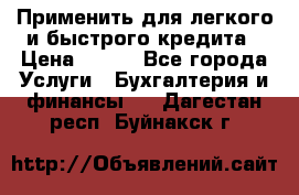 Применить для легкого и быстрого кредита › Цена ­ 123 - Все города Услуги » Бухгалтерия и финансы   . Дагестан респ.,Буйнакск г.